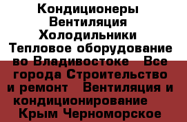 Кондиционеры, Вентиляция, Холодильники, Тепловое оборудование во Владивостоке - Все города Строительство и ремонт » Вентиляция и кондиционирование   . Крым,Черноморское